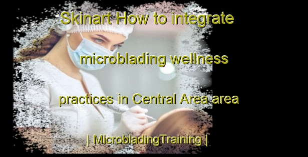 Skinart How to integrate microblading wellness practices in Central Area area | MicrobladingTraining | MicrobladingClasses | SkinartTraining-United States